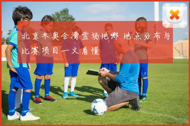 北京冬奥会滑雪场地哪 地点分布与比赛项目一文看懂