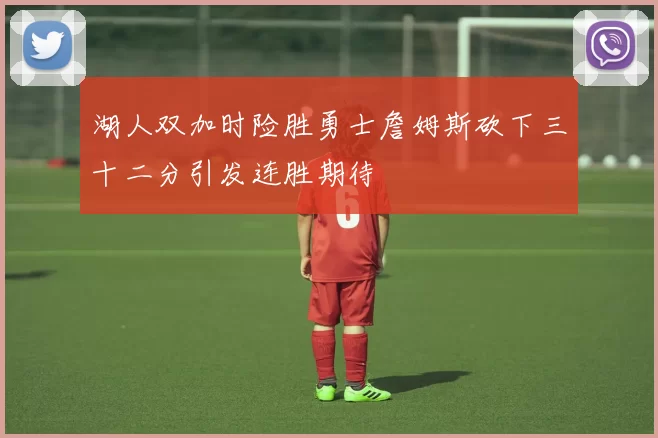 湖人双加时险胜勇士詹姆斯砍下三十二分引发连胜期待