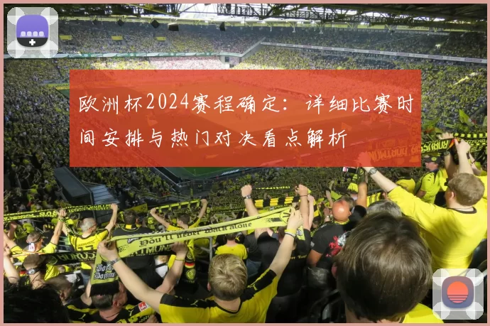 欧洲杯2024赛程确定：详细比赛时间安排与热门对决看点解析