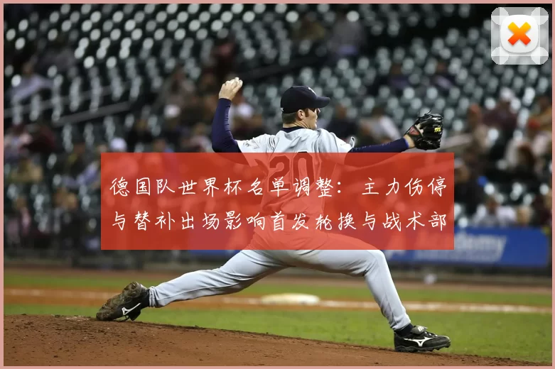 德国队世界杯名单调整:主力伤停与替补出场影响首发轮换与战术部署