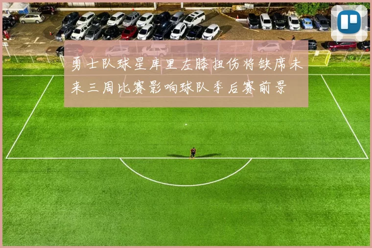 勇士队球星库里左膝扭伤将缺席未来三周比赛影响球队季后赛前景