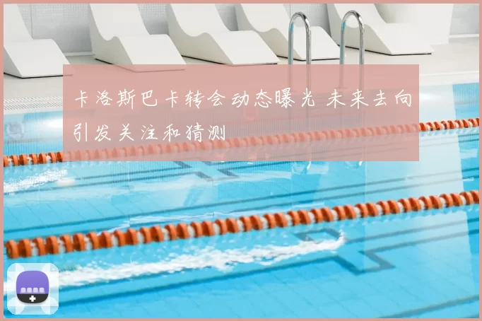 卡洛斯巴卡转会动态曝光 未来去向引发关注和猜测