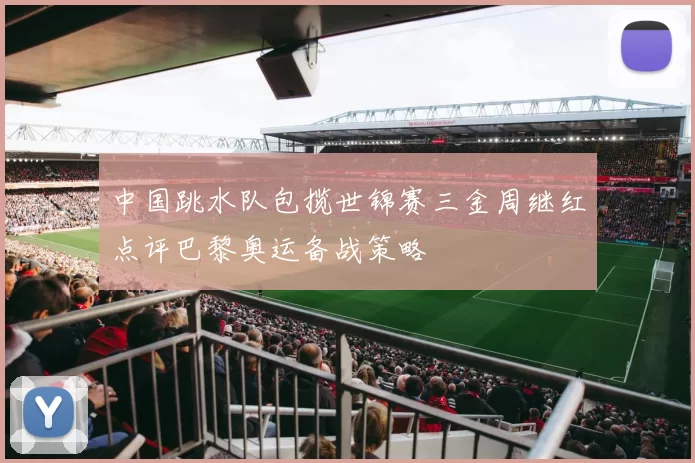中国跳水队包揽世锦赛三金周继红点评巴黎奥运备战策略