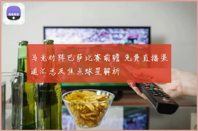 马竞对阵巴萨比赛前瞻 免费直播渠道汇总及焦点球星解析