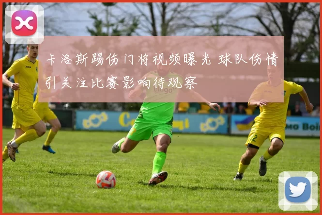 卡洛斯踢伤门将视频曝光 球队伤情引关注比赛影响待观察
