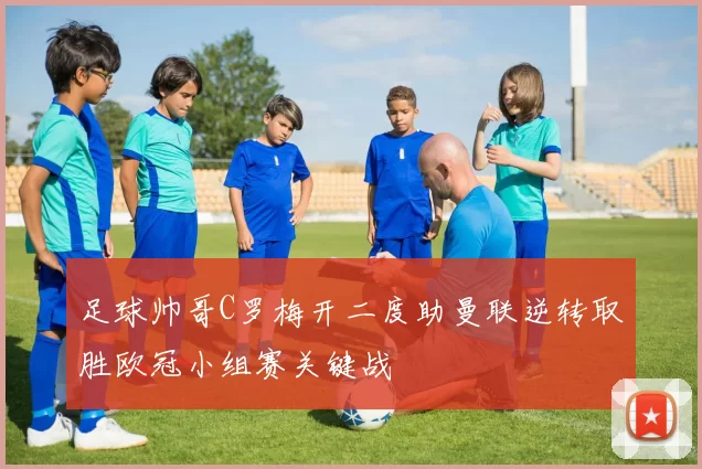 足球帅哥C罗梅开二度助曼联逆转取胜欧冠小组赛关键战