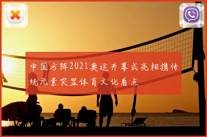 中国方阵2021奥运开幕式亮相携传统元素突显体育文化看点