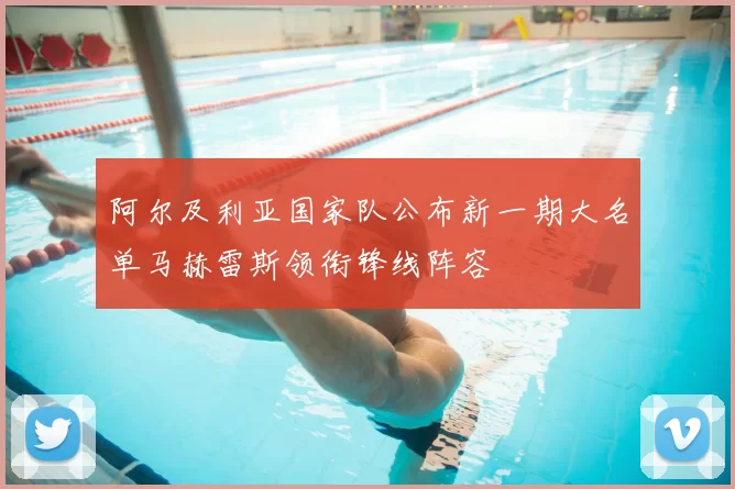 阿尔及利亚国家队公布新一期大名单马赫雷斯领衔锋线阵容