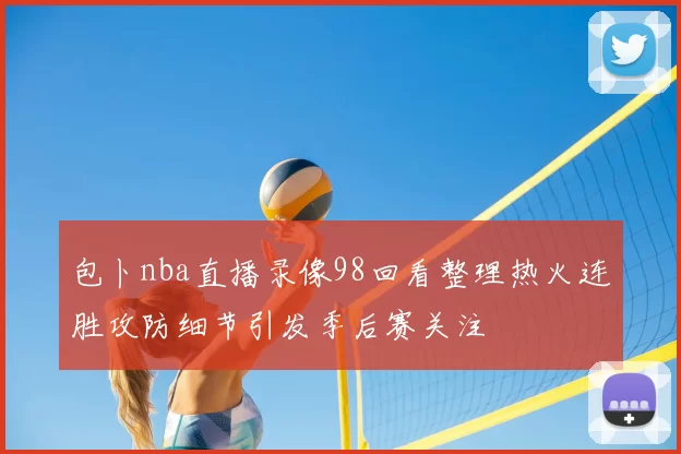 包卜nba直播录像98回看整理热火连胜攻防细节引发季后赛关注