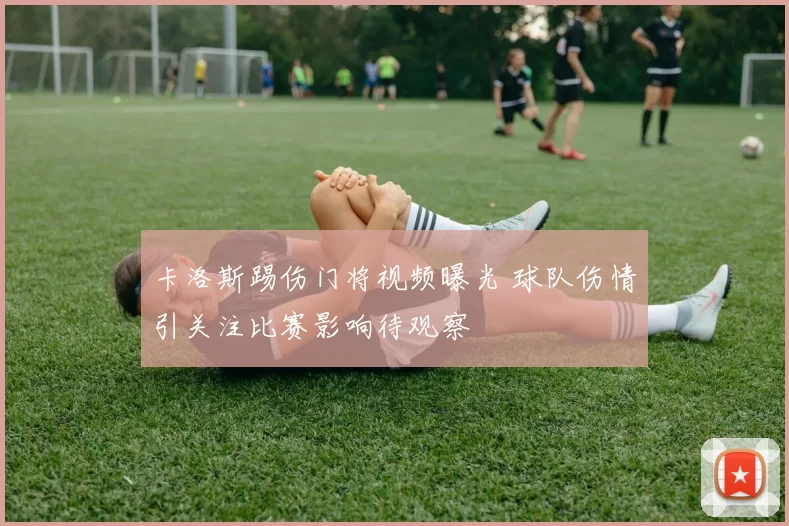 卡洛斯踢伤门将视频曝光 球队伤情引关注比赛影响待观察