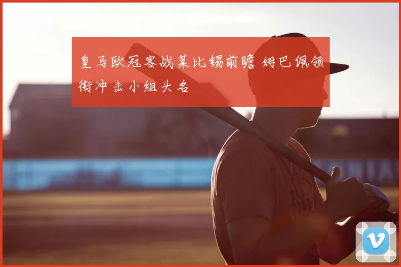 皇马欧冠客战莱比锡前瞻 姆巴佩领衔冲击小组头名