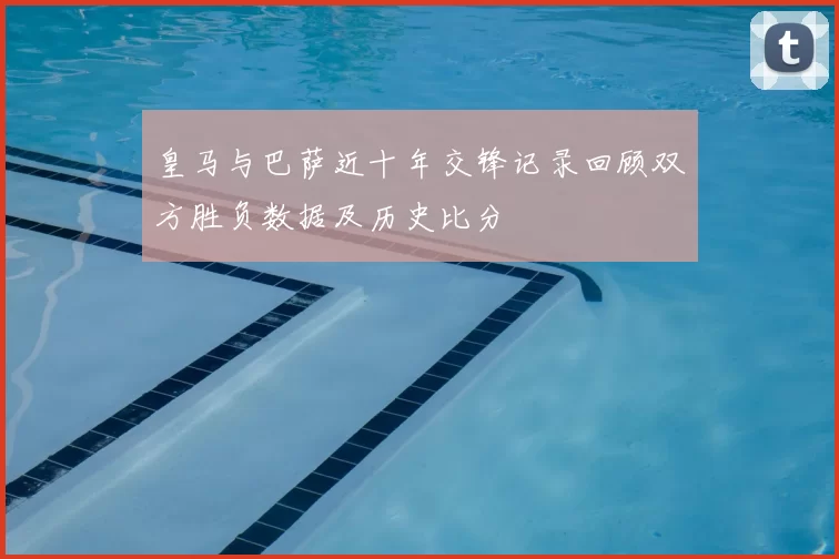 皇马与巴萨近十年交锋记录回顾双方胜负数据及历史比分