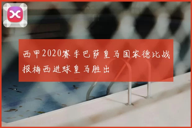 西甲2020赛季巴萨皇马国家德比战报梅西进球皇马胜出