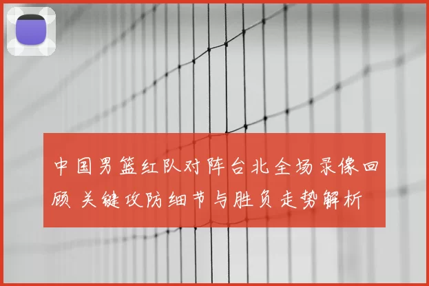 中国男篮红队对阵台北全场录像回顾 关键攻防细节与胜负走势解析