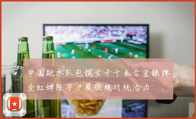 中国跳水队包揽女子十米台金银牌全红婵陈芋汐展现绝对统治力