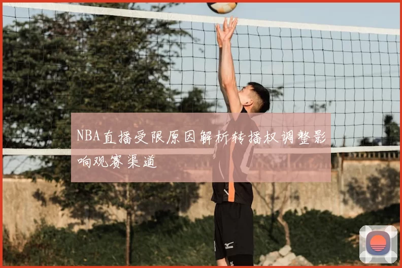 NBA直播受限原因解析转播权调整影响观赛渠道