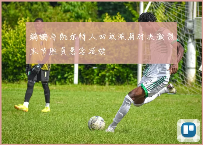 鹈鹕与凯尔特人回放浓眉对决激烈末节胜负悬念延续