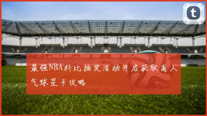 最强NBA科比抽奖活动开启获取高人气球星卡攻略