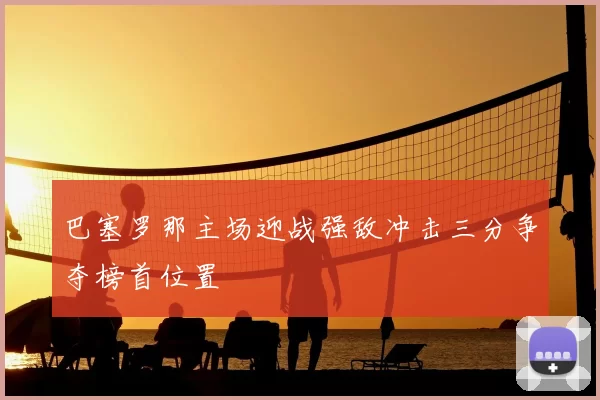 巴塞罗那主场迎战强敌冲击三分争夺榜首位置
