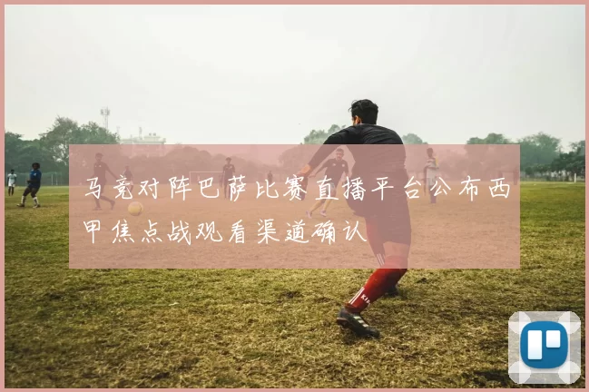 马竞对阵巴萨比赛直播平台公布西甲焦点战观看渠道确认