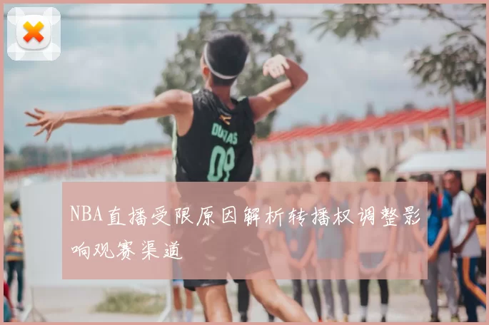 NBA直播受限原因解析转播权调整影响观赛渠道