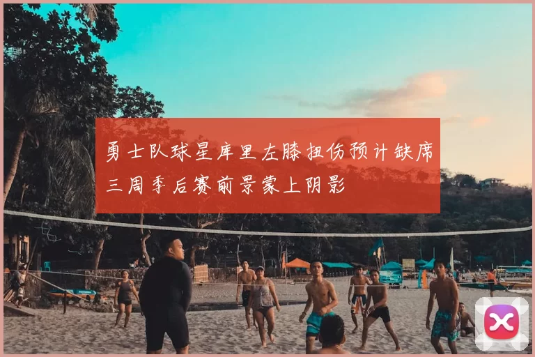 勇士队球星库里左膝扭伤预计缺席三周季后赛前景蒙上阴影