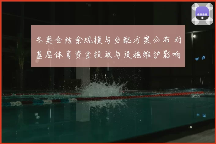 冬奥会结余规模与分配方案公布 对基层体育资金投放与设施维护影响解析