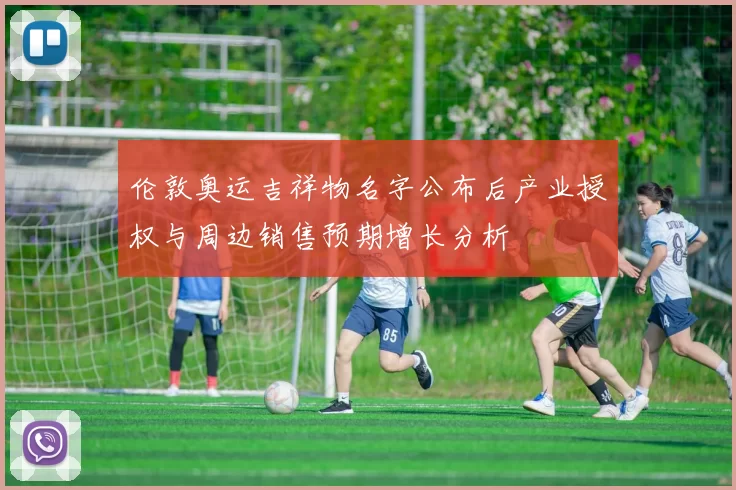 伦敦奥运吉祥物名字公布后产业授权与周边销售预期增长分析