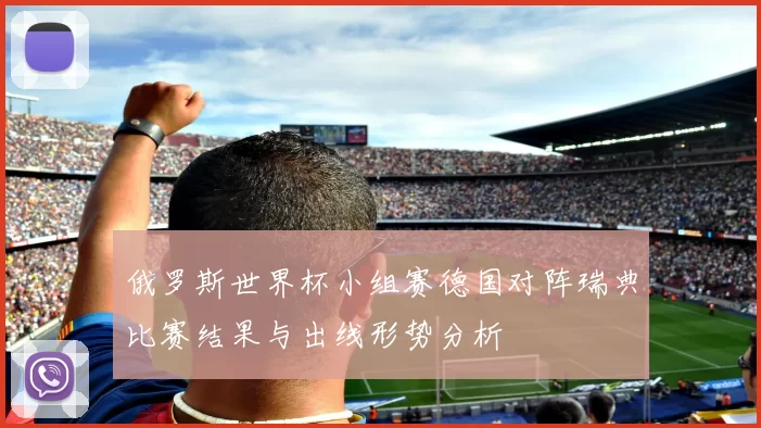 俄罗斯世界杯小组赛德国对阵瑞典比赛结果与出线形势分析