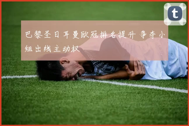 巴黎圣日耳曼欧冠排名提升 争夺小组出线主动权
