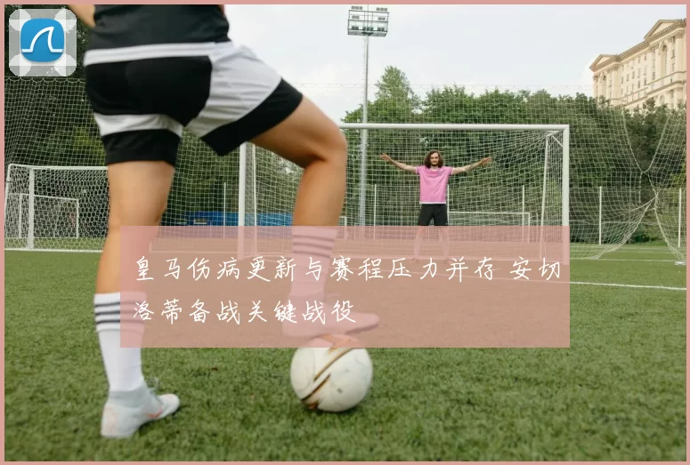 皇马伤病更新与赛程压力并存 安切洛蒂备战关键战役
