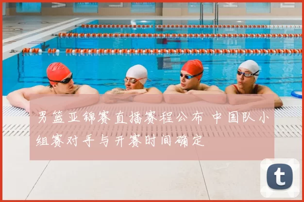 男篮亚锦赛直播赛程公布 中国队小组赛对手与开赛时间确定