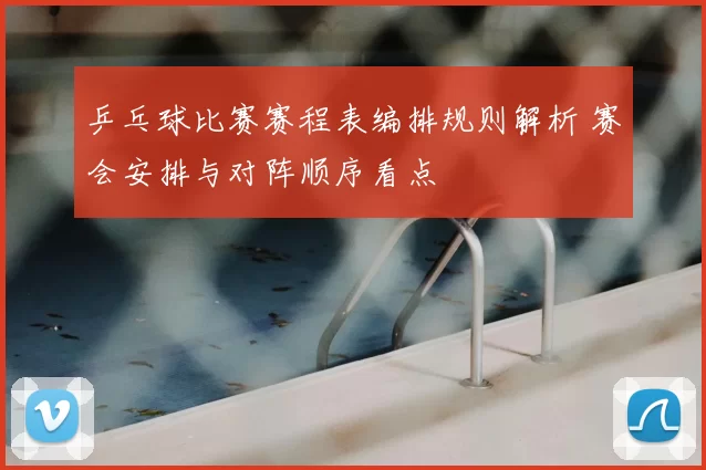 乒乓球比赛赛程表编排规则解析 赛会安排与对阵顺序看点