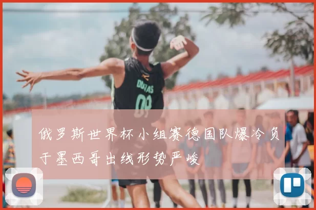 俄罗斯世界杯小组赛德国队爆冷负于墨西哥出线形势严峻