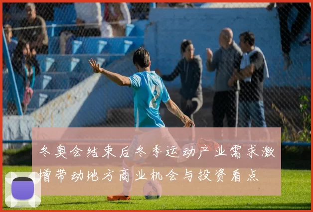 冬奥会结束后冬季运动产业需求激增带动地方商业机会与投资看点