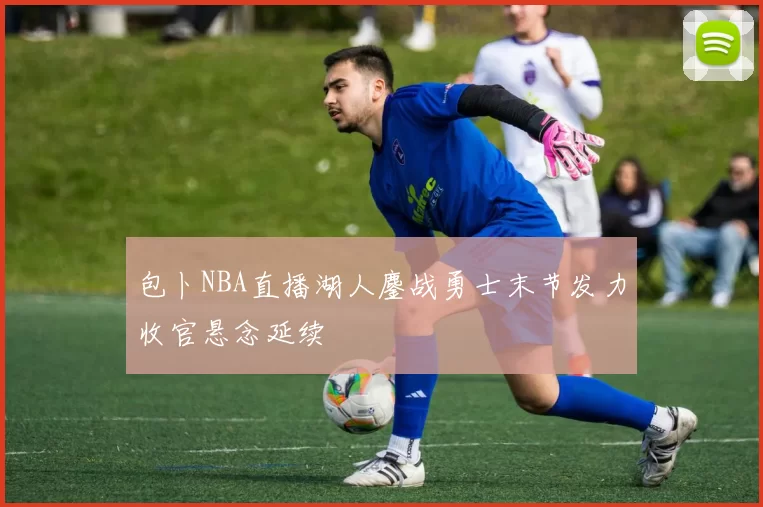 包卜NBA直播湖人鏖战勇士末节发力收官悬念延续