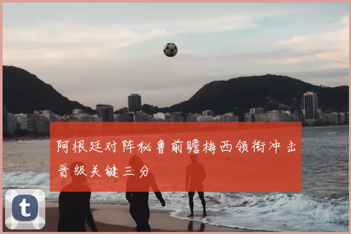 阿根廷对阵秘鲁前瞻梅西领衔冲击晋级关键三分