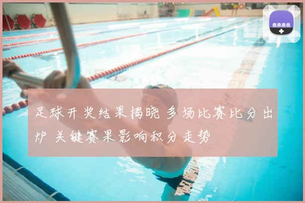 足球开奖结果揭晓 多场比赛比分出炉 关键赛果影响积分走势