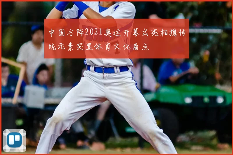 中国方阵2021奥运开幕式亮相携传统元素突显体育文化看点
