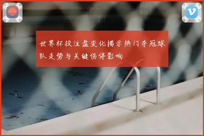 世界杯投注盘变化揭示热门夺冠球队走势与关键伤停影响