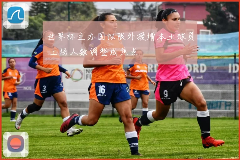 世界杯主办国拟限外援增本土球员 上场人数调整成焦点