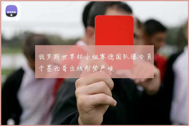 俄罗斯世界杯小组赛德国队爆冷负于墨西哥出线形势严峻