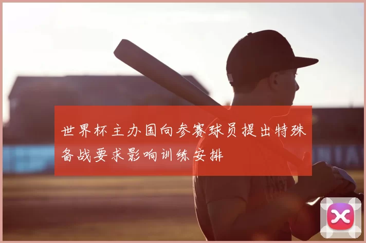 世界杯主办国向参赛球员提出特殊备战要求影响训练安排