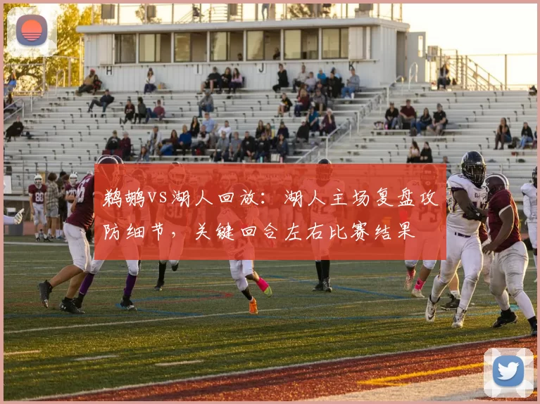 鹈鹕vs湖人回放：湖人主场复盘攻防细节，关键回合左右比赛结果
