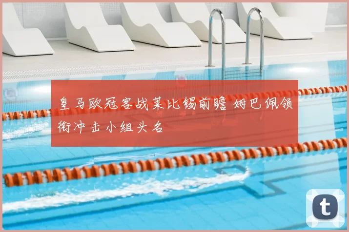 皇马欧冠客战莱比锡前瞻 姆巴佩领衔冲击小组头名