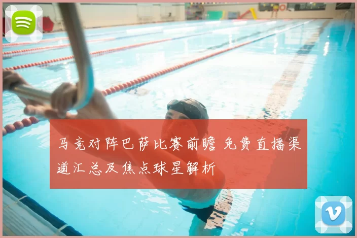 马竞对阵巴萨比赛前瞻 免费直播渠道汇总及焦点球星解析