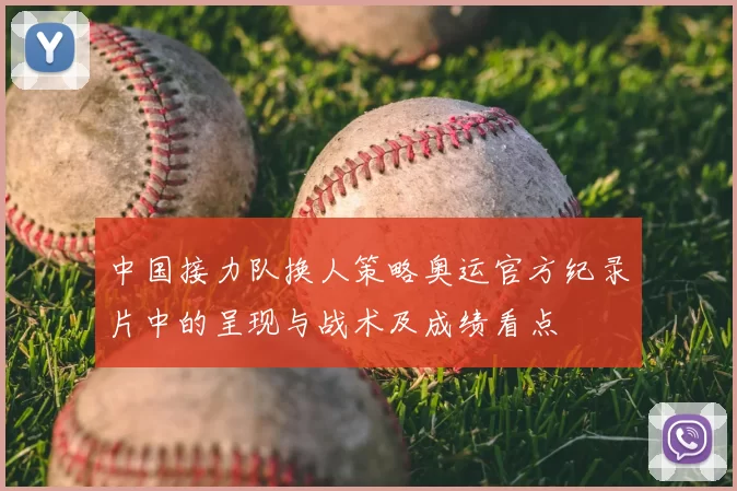 中国接力队换人策略奥运官方纪录片中的呈现与战术及成绩看点