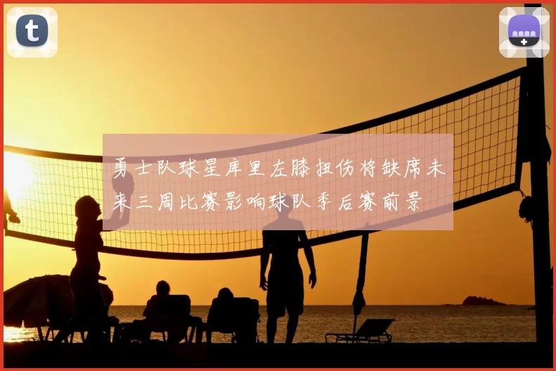 勇士队球星库里左膝扭伤将缺席未来三周比赛影响球队季后赛前景