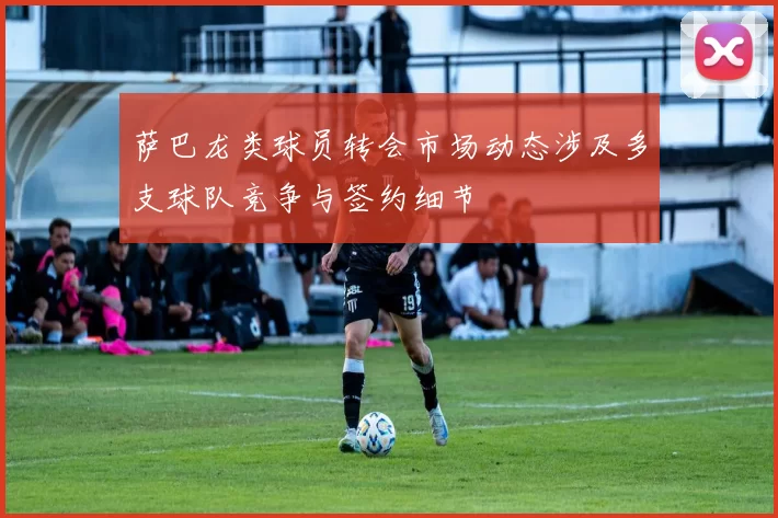 萨巴龙类球员转会市场动态涉及多支球队竞争与签约细节