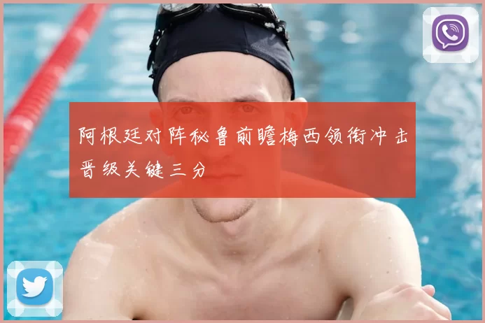 阿根廷对阵秘鲁前瞻梅西领衔冲击晋级关键三分